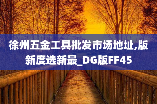 徐州五金工具批发市场地址,版新度选新最_DG版FF45