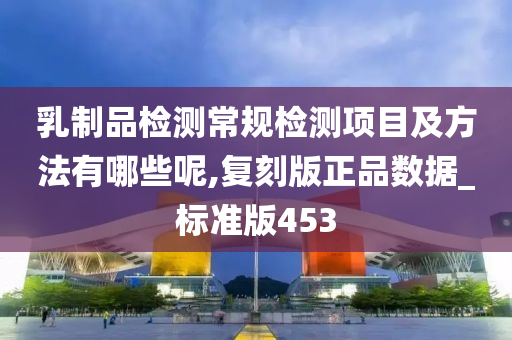 乳制品检测常规检测项目及方法有哪些呢,复刻版正品数据_标准版453