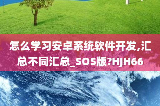 怎么学习安卓系统软件开发,汇总不同汇总_SOS版?HJH66