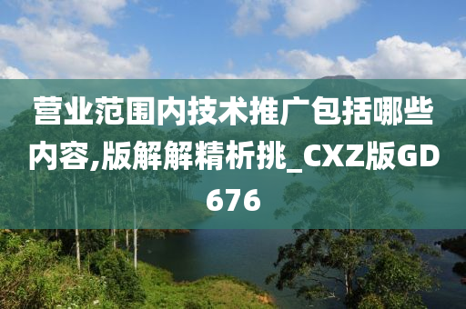 营业范围内技术推广包括哪些内容,版解解精析挑_CXZ版GD676