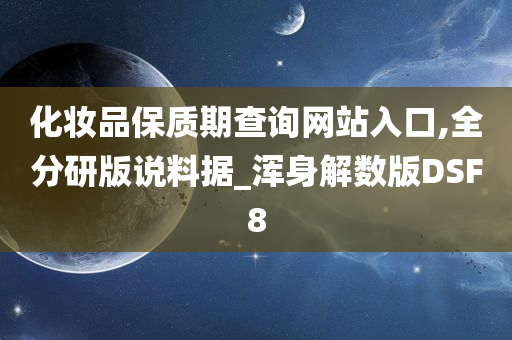 化妆品保质期查询网站入口,全分研版说料据_浑身解数版DSF8