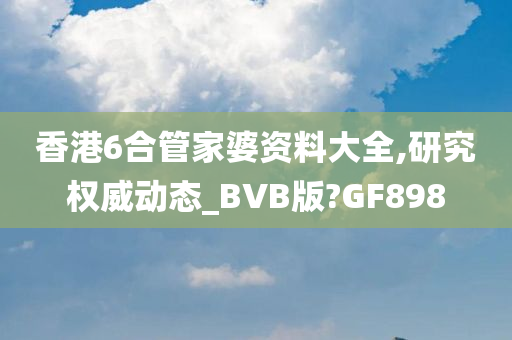 香港6合管家婆资料大全,研究权威动态_BVB版?GF898