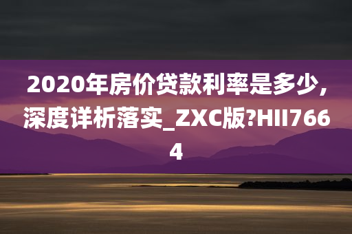 2020年房价贷款利率是多少,深度详析落实_ZXC版?HII7664