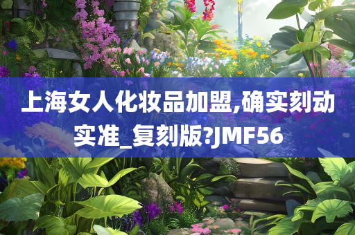 上海女人化妆品加盟,确实刻动实准_复刻版?JMF56