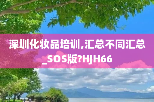 深圳化妆品培训,汇总不同汇总_SOS版?HJH66