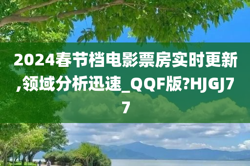 2024春节档电影票房实时更新,领域分析迅速_QQF版?HJGJ77