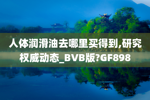 人体润滑油去哪里买得到,研究权威动态_BVB版?GF898