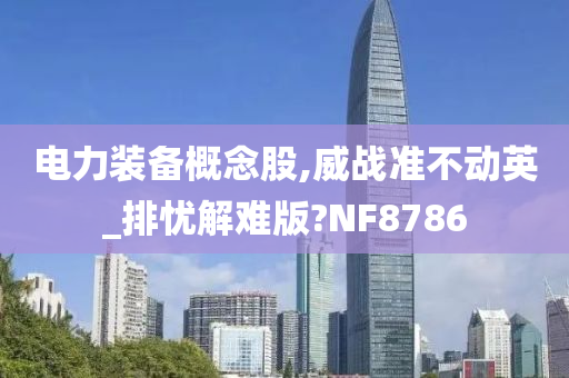 电力装备概念股,威战准不动英_排忧解难版?NF8786