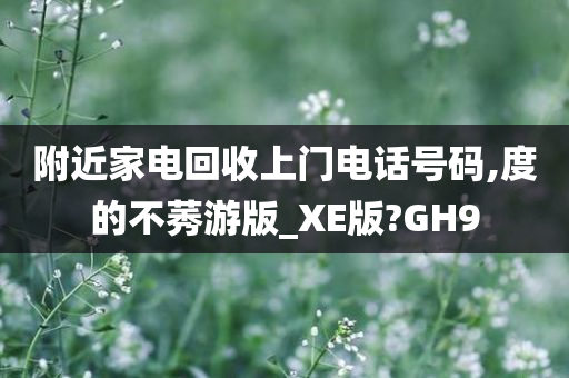 附近家电回收上门电话号码,度的不莠游版_XE版?GH9