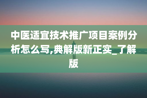 中医适宜技术推广项目案例分析怎么写,典解版新正实_了解版