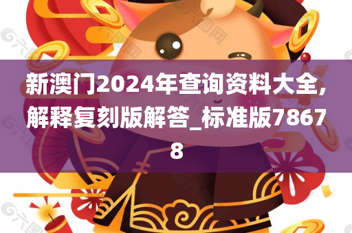 新澳门2024年查询资料大全,解释复刻版解答_标准版78678