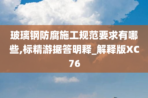 玻璃钢防腐施工规范要求有哪些,标精游据答明释_解释版XC76