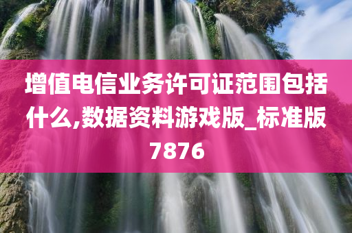 增值电信业务许可证范围包括什么,数据资料游戏版_标准版7876