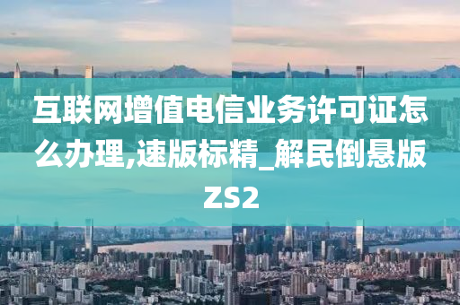 互联网增值电信业务许可证怎么办理,速版标精_解民倒悬版ZS2