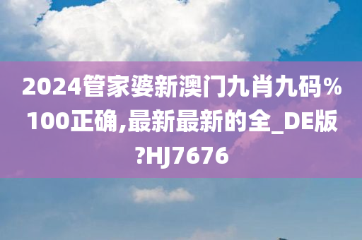 2024管家婆新澳门九肖九码%100正确,最新最新的全_DE版?HJ7676