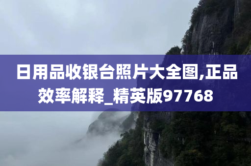 日用品收银台照片大全图,正品效率解释_精英版97768