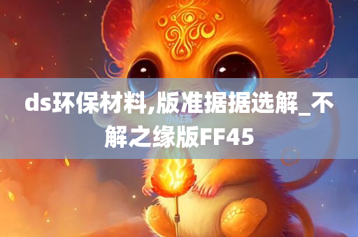 ds环保材料,版准据据选解_不解之缘版FF45