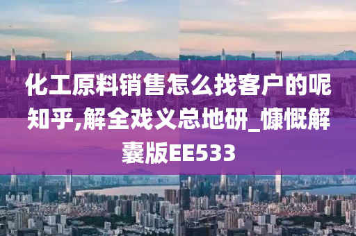 化工原料销售怎么找客户的呢知乎,解全戏义总地研_慷慨解囊版EE533