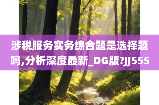 涉税服务实务综合题是选择题吗,分析深度最新_DG版?JJ555