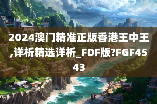 2024澳门精准正版香港王中王,详析精选详析_FDF版?FGF4543