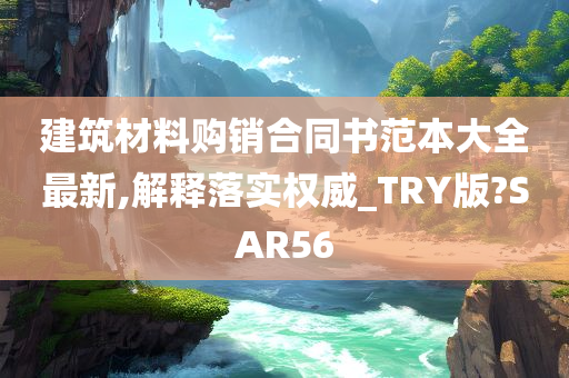 建筑材料购销合同书范本大全最新,解释落实权威_TRY版?SAR56