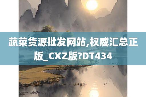 蔬菜货源批发网站,权威汇总正版_CXZ版?DT434