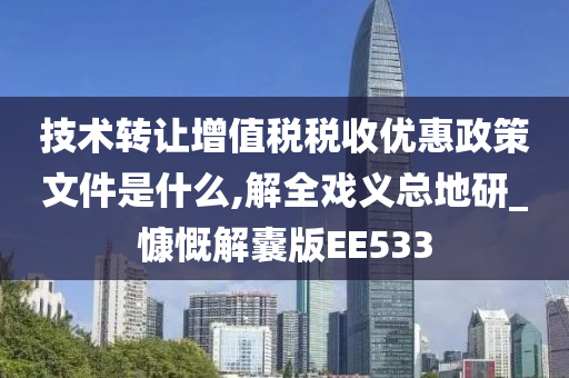 技术转让增值税税收优惠政策文件是什么,解全戏义总地研_慷慨解囊版EE533