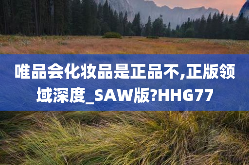 唯品会化妆品是正品不,正版领域深度_SAW版?HHG77