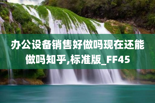 办公设备销售好做吗现在还能做吗知乎,标准版_FF45