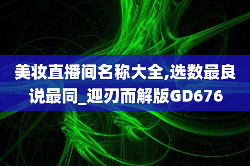 美妆直播间名称大全,选数最良说最同_迎刃而解版GD676