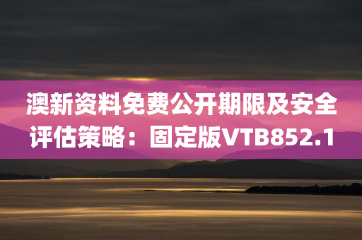 澳新资料免费公开期限及安全评估策略：固定版VTB852.1