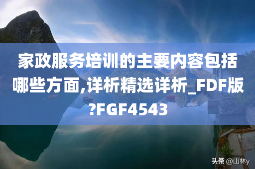 家政服务培训的主要内容包括哪些方面,详析精选详析_FDF版?FGF4543