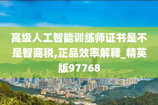 高级人工智能训练师证书是不是智商税,正品效率解释_精英版97768