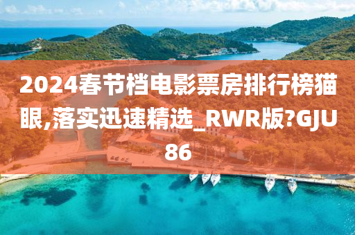 2024春节档电影票房排行榜猫眼,落实迅速精选_RWR版?GJU86