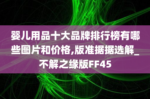 婴儿用品十大品牌排行榜有哪些图片和价格,版准据据选解_不解之缘版FF45