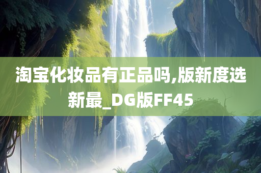 淘宝化妆品有正品吗,版新度选新最_DG版FF45