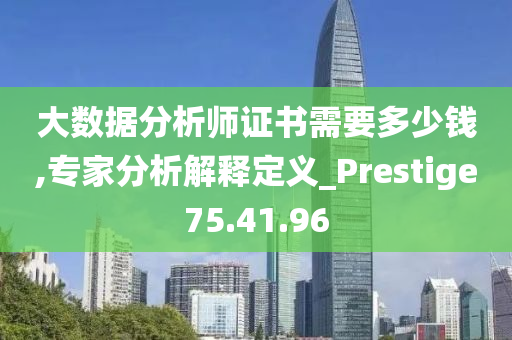 大数据分析师证书需要多少钱,专家分析解释定义_Prestige75.41.96