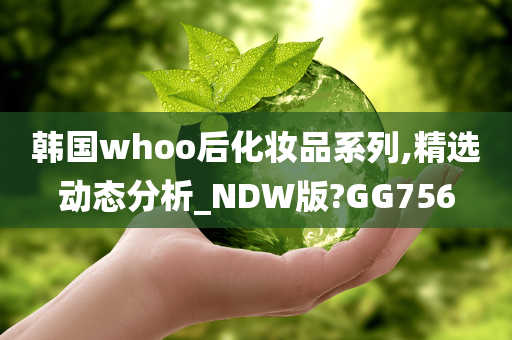 韩国whoo后化妆品系列,精选动态分析_NDW版?GG756