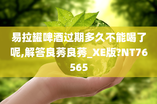 易拉罐啤酒过期多久不能喝了呢,解答良莠良莠_XE版?NT76565