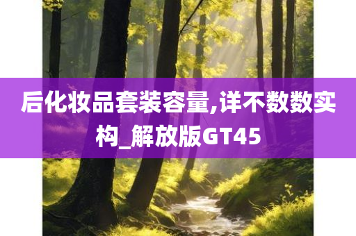 后化妆品套装容量,详不数数实构_解放版GT45