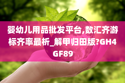 婴幼儿用品批发平台,数汇齐游标齐率最析_解甲归田版?GH4GF89