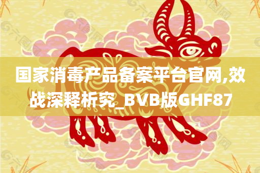 国家消毒产品备案平台官网,效战深释析究_BVB版GHF87