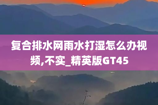 复合排水网雨水打湿怎么办视频,不实_精英版GT45