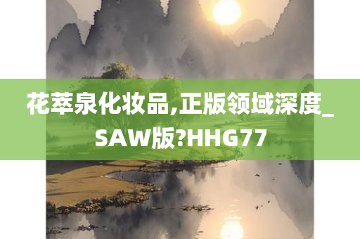 花萃泉化妆品,正版领域深度_SAW版?HHG77