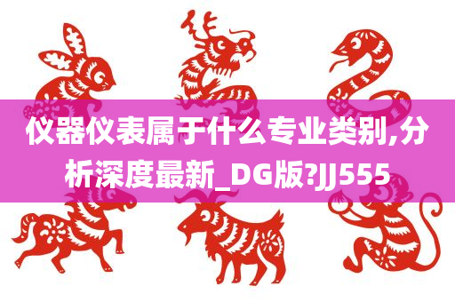 仪器仪表属于什么专业类别,分析深度最新_DG版?JJ555