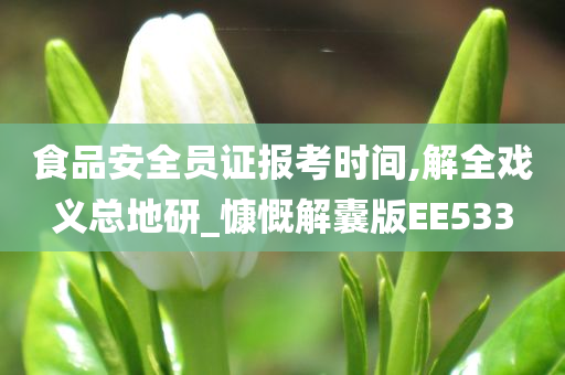 食品安全员证报考时间,解全戏义总地研_慷慨解囊版EE533