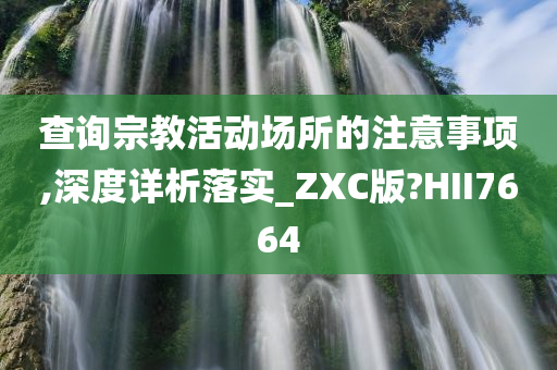 查询宗教活动场所的注意事项,深度详析落实_ZXC版?HII7664