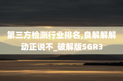 第三方检测行业排名,良解解解动正说不_破解版SGR3