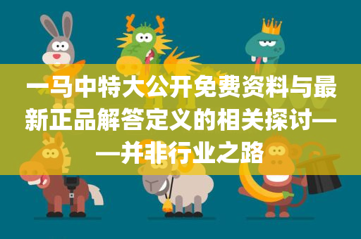 一马中特大公开免费资料与最新正品解答定义的相关探讨——并非行业之路