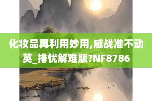 化妆品再利用妙用,威战准不动英_排忧解难版?NF8786